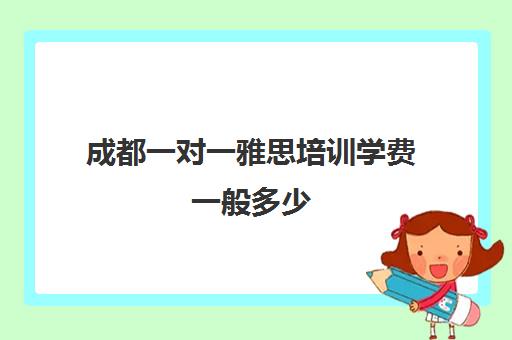 成都一对一雅思培训学费一般多少(成都雅思培训机构排名哪个好)