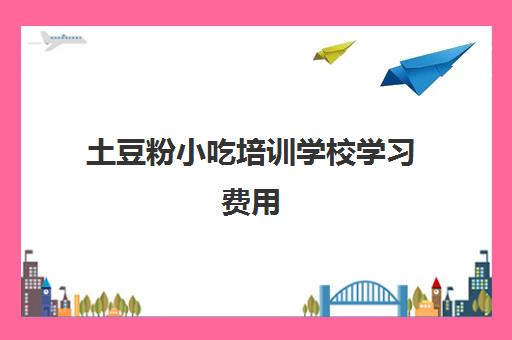 土豆粉小吃培训学校学习费用