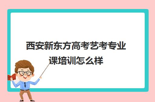 西安新东方高考艺考专业课培训怎么样(艺考最容易过的专业)