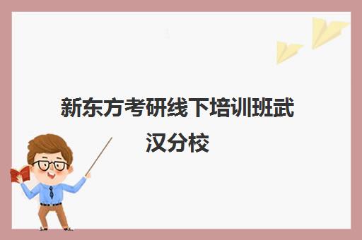 新东方考研线下培训班武汉分校(总校培训班和分校培训班别大吗)