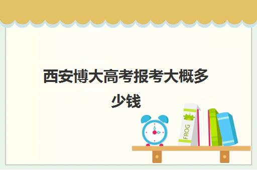 西安博大高考报考大概多少钱(西安博艺艺考培训学校)