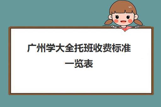 广州学大全托班收费标准一览表(幼小衔接在哪里学比较好)