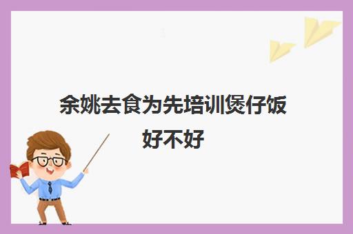 余姚去食为先培训煲仔饭好不好(煲仔饭十大品牌加盟)