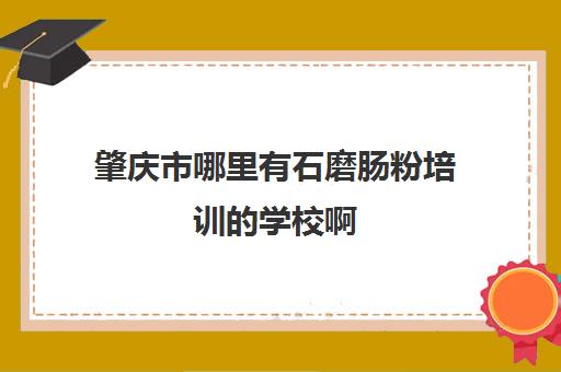 肇庆市哪里有石磨肠粉培训的学校啊(正宗的广东肠粉在哪里培训)