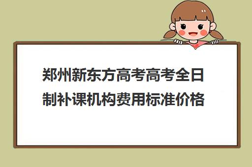 郑州新东方高考高考全日制补课机构费用标准价格表(新东方高考复读班价格)