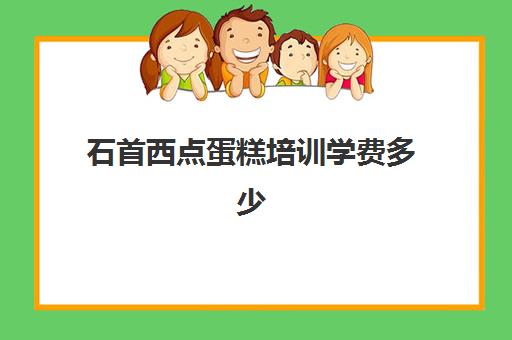 石首西点蛋糕培训学费多少(蛋糕培训班学费一般要多少钱)