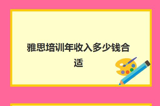 雅思培训年收入多少钱合适(根据收入买多少钱的车合适)