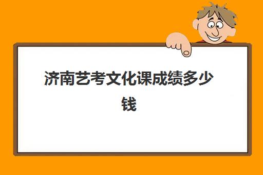 济南艺考文化课成绩多少钱(济南艺校一年学费多少钱)