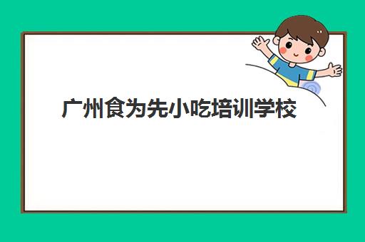 广州食为先小吃培训学校(食为先总部联系方式)