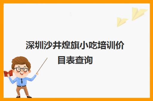 深圳沙井煌旗小吃培训价目表查询(深圳煌旗小吃培训在哪里)