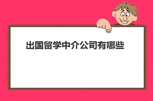 出国留学中介公司有哪些(出国留学中介的收费标准)