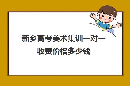 新乡高考美术集训一对一收费价格多少钱(高中美术集训多少钱)