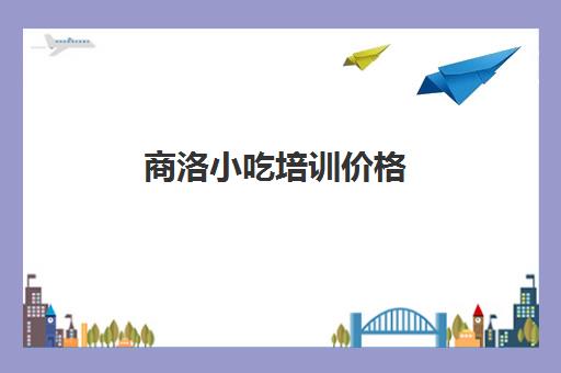 商洛小吃培训价格(商洛市商州区小吃特产)