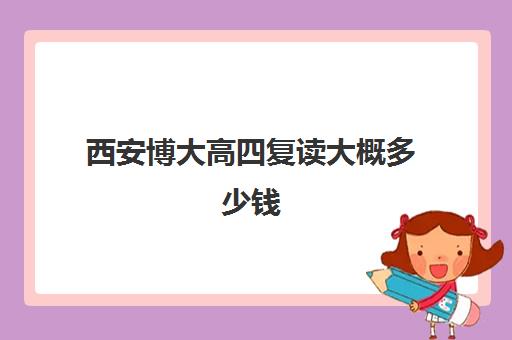 西安博大高四复读大概多少钱(西安最好的高考复读学校)