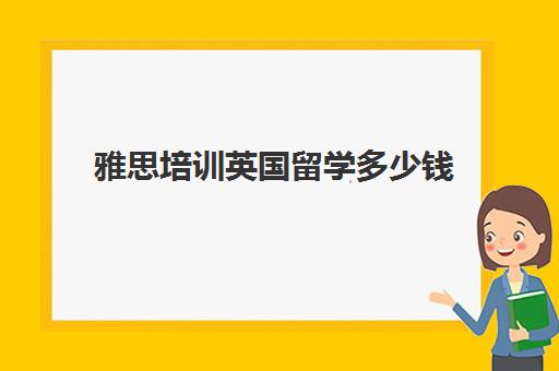 雅思培训英国留学多少钱(英国留学雅思分数标准)