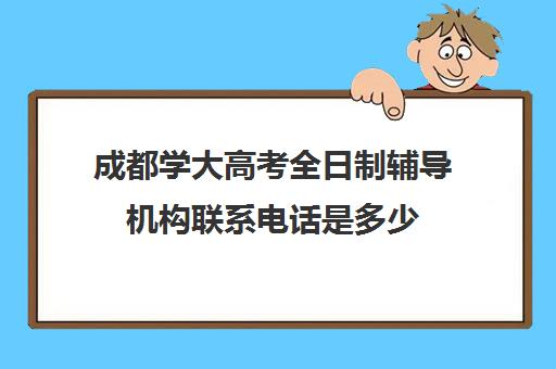 成都学大高考全日制辅导机构联系电话是多少(专升本辅导)