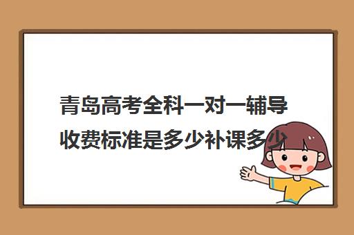 青岛高考全科一对一辅导收费标准是多少补课多少钱一小时(高中补课一对一怎么收费)