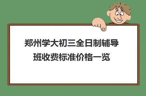 郑州学大初三全日制辅导班收费标准价格一览(郑州初中一对一辅导收费标准)