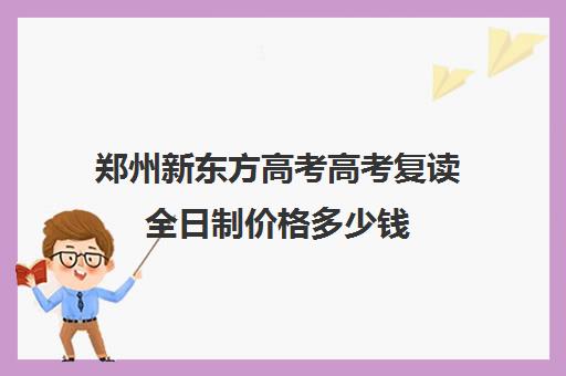 郑州新东方高考高考复读全日制价格多少钱(郑州复读机构一年学费)