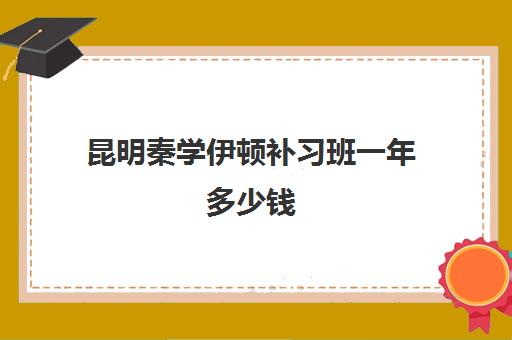 昆明秦学伊顿补习班一年多少钱