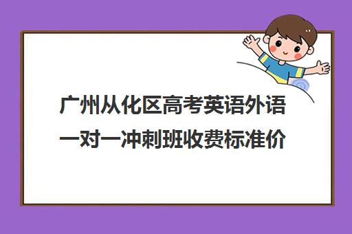 广州从化区高考英语外语一对一冲刺班收费标准价格一览(广州高中学费一览表)