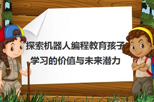 探索机器人编程教育孩子学习的价值与未来潜力