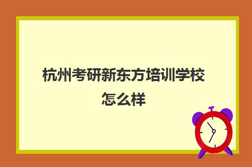 杭州考研新东方培训学校怎么样(新东方杭州学校官网)