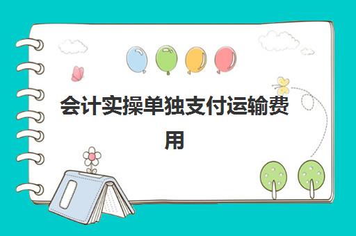 会计实操单独支付运输费用(支付运输费的账务处理)