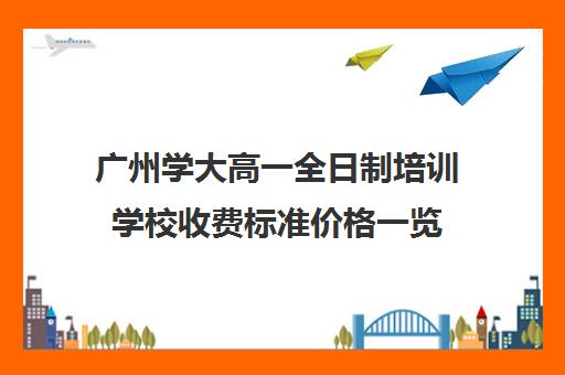 广州学大高一全日制培训学校收费标准价格一览(广州辅导班收费价目表)