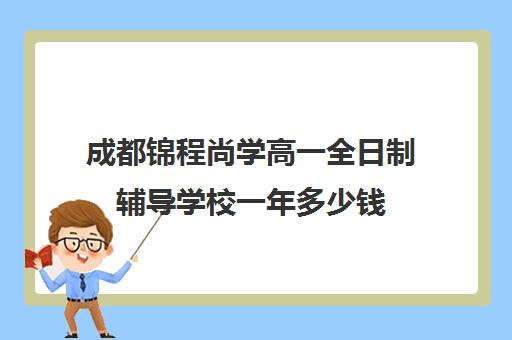 成都锦程尚学高一全日制辅导学校一年多少钱(高三全托辅导机构多少钱一年)