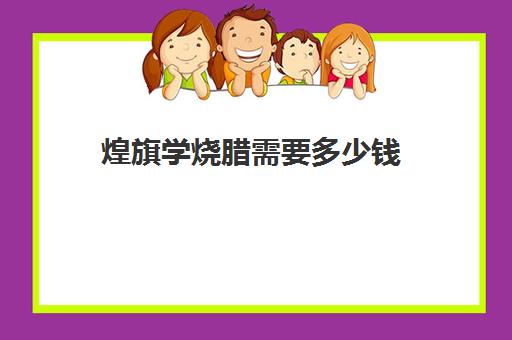 煌旗学烧腊需要多少钱(东莞石龙煌旗小吃培训烧腊全套内容)