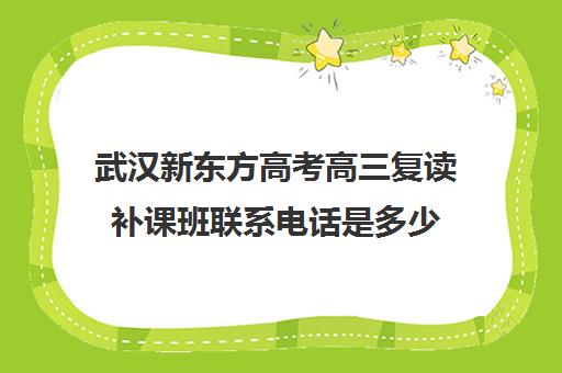 武汉新东方高考高三复读补课班联系电话是多少(高三复读集训)