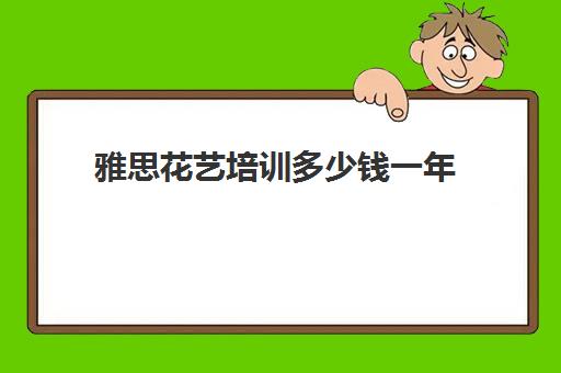 雅思花艺培训多少钱一年(雅思培训班学费一般多少)