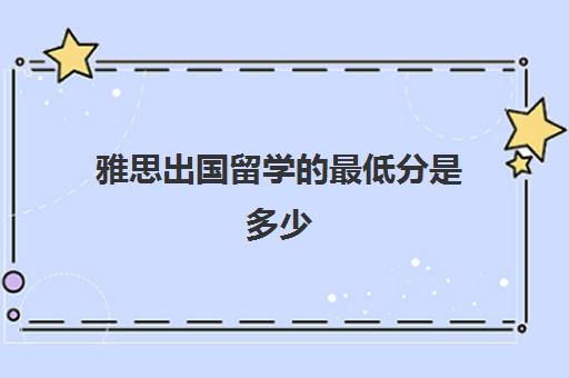 雅思出国留学的最低分是多少(出国留学雅思考几分)