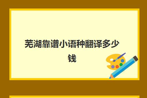 芜湖靠谱小语种翻译多少钱(专业西班牙语翻译费用)