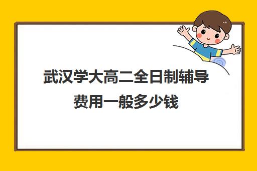 武汉学大高二全日制辅导费用一般多少钱(武汉高三全日制的培训机构有哪些)