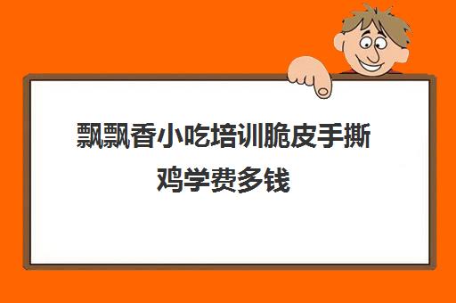 飘飘香小吃培训脆皮手撕鸡学费多钱(脆皮盐焗鸡的正宗做法)