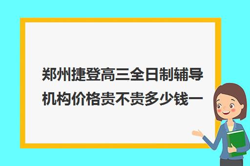 郑州捷登高三全日制辅导机构价格贵不贵多少钱一年(郑州比较好的高三培训学校)