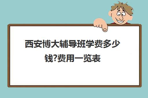 西安博大辅导班学费多少钱?费用一览表(西安十大辅导机构排名)