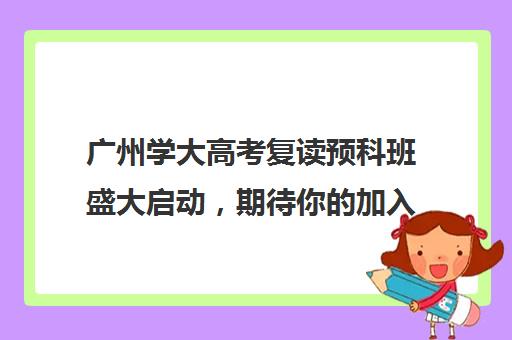 广州学大高考复读预科班盛大启动，期待你的加入！