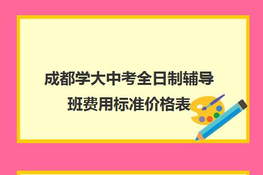 成都学大中考全日制辅导班费用标准价格表(成都学大教育收费价格表)