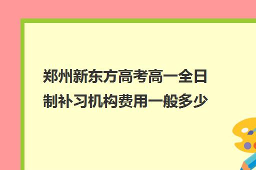 郑州新东方高考高一全日制补习机构费用一般多少钱