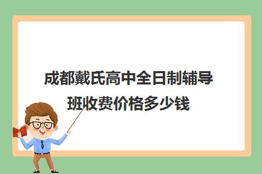 成都戴氏高中全日制辅导班收费价格多少钱(成都高中补课机构排名榜)