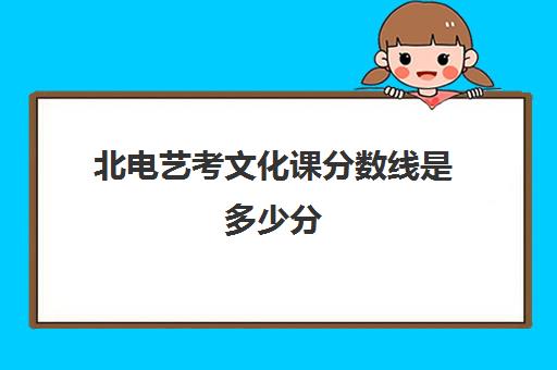 北电艺考文化课分数线是多少分(北影多少分录取分数线)