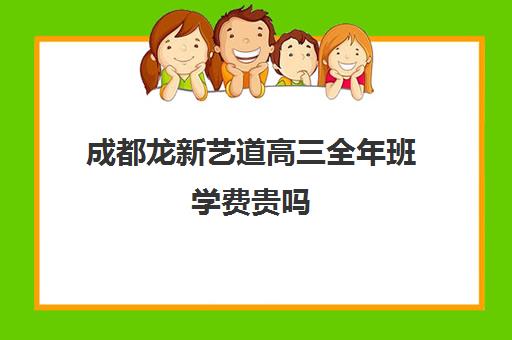 成都龙新艺道高三全年班学费贵吗(成都美术生高三集训一般要多少钱)