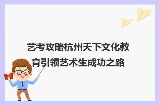 艺考攻略杭州天下文化教育引领艺术生成功之路