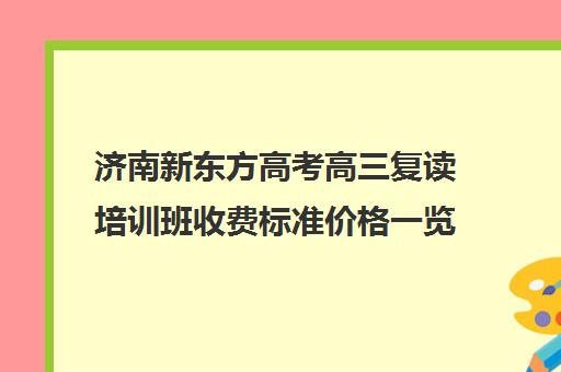 济南新东方高考高三复读培训班收费标准价格一览(济南市高三复读哪个学校最好)