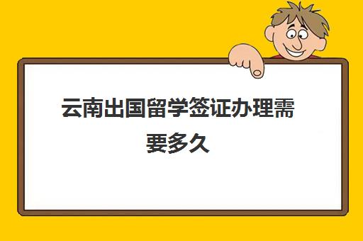 云南出国留学签证办理需要多久(签证办理多久可以拿到)