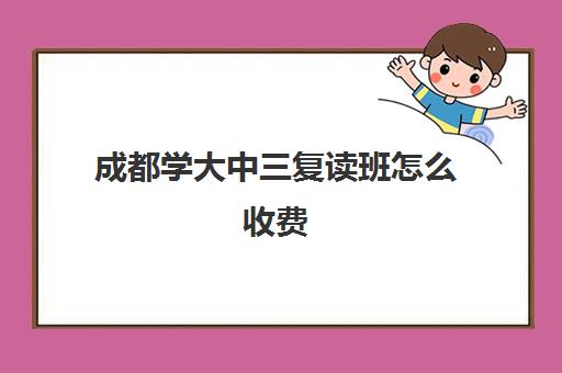 成都学大中三复读班怎么收费(成都可以复读初三的学校)