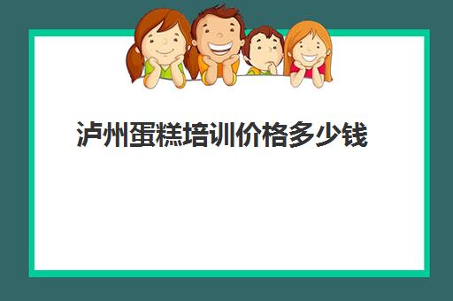 泸州蛋糕培训价格多少钱(蛋糕烘焙学校学费一般多少)